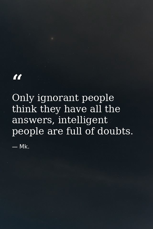 Only ignorant people think they have all the answers, intelligent people are full of doubts. — Mk.