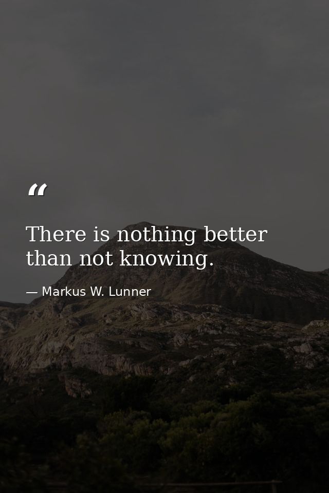 There is nothing better than not knowing. — Markus W. Lunner