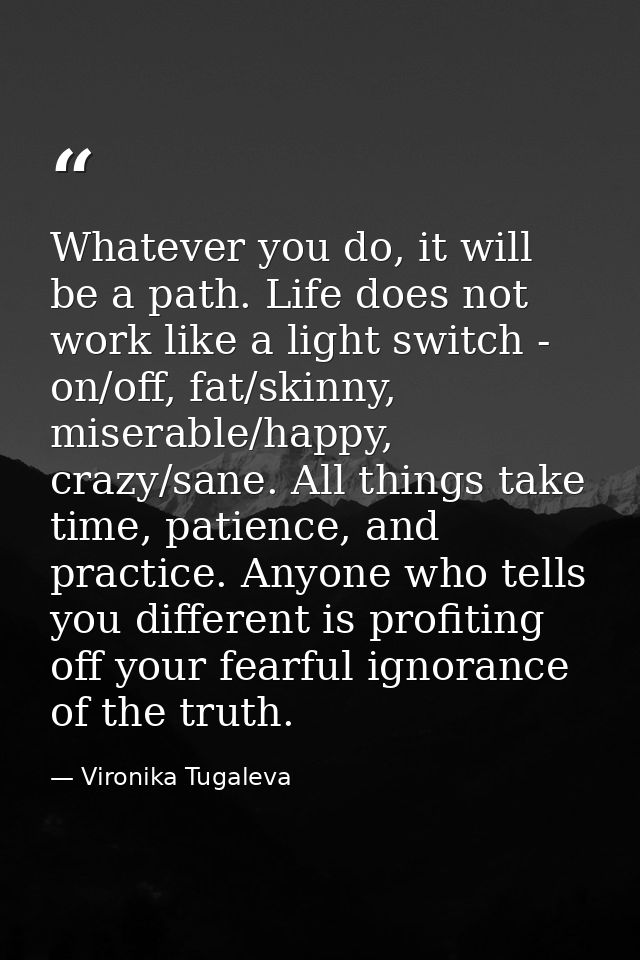 Whatever you do, it will be a path. Life does not work like a light switch - on/off, fat/skinny, miserable/happy, crazy/ — Vironika Tugaleva