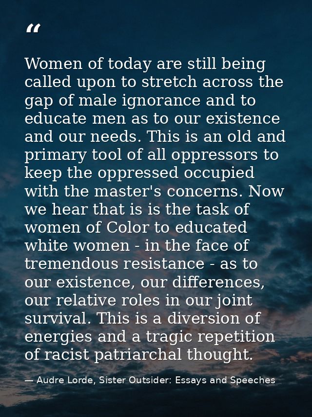 Women of today are still being called upon to stretch across the gap of male ignorance and to educate men as to our exis — Audre Lorde, Sister Outsider: Essays and Speeches