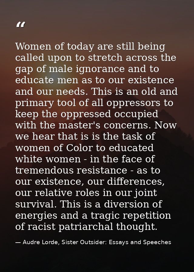 Women of today are still being called upon to stretch across the gap of male ignorance and to educate men as to our exis — Audre Lorde, Sister Outsider: Essays and Speeches