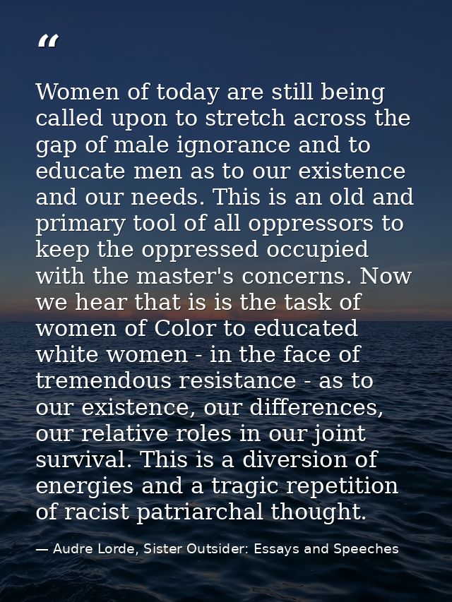 Women of today are still being called upon to stretch across the gap of male ignorance and to educate men as to our exis — Audre Lorde, Sister Outsider: Essays and Speeches