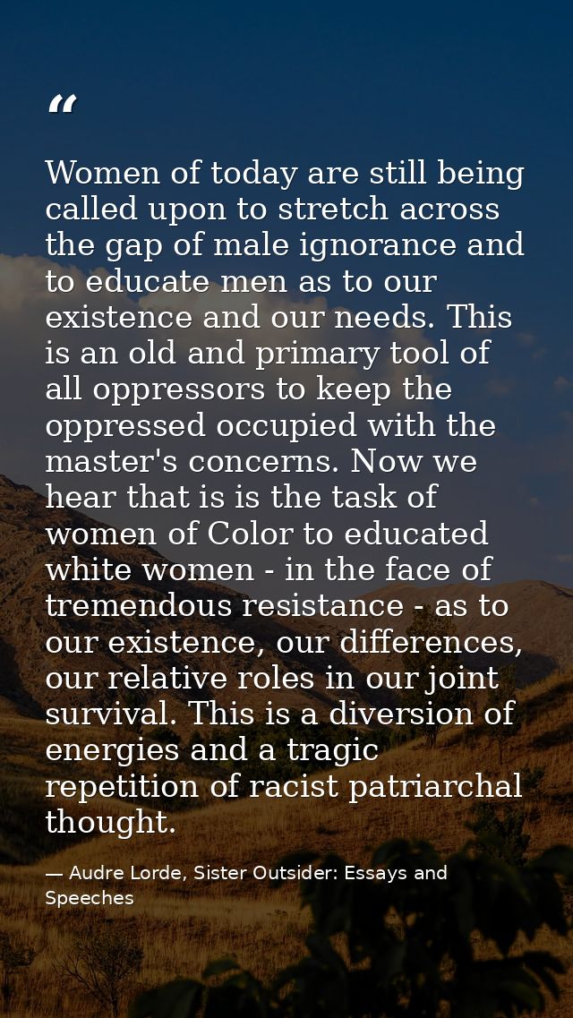 Women of today are still being called upon to stretch across the gap of male ignorance and to educate men as to our exis — Audre Lorde, Sister Outsider: Essays and Speeches