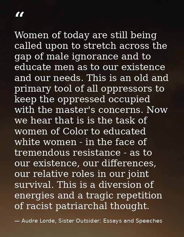 Women of today are still being called upon to stretch across the gap of male ignorance and to educate men as to our exis — Audre Lorde, Sister Outsider: Essays and Speeches