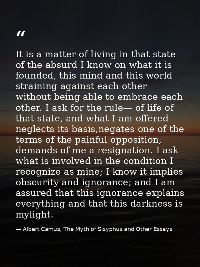 It is a matter of living in that state of the absurd I know on what it is founded, this mind and this world straining ag — Albert Camus, The Myth of Sisyphus and Other Essays