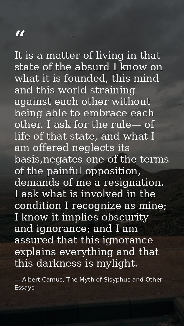 It is a matter of living in that state of the absurd I know on what it is founded, this mind and this world straining ag — Albert Camus, The Myth of Sisyphus and Other Essays