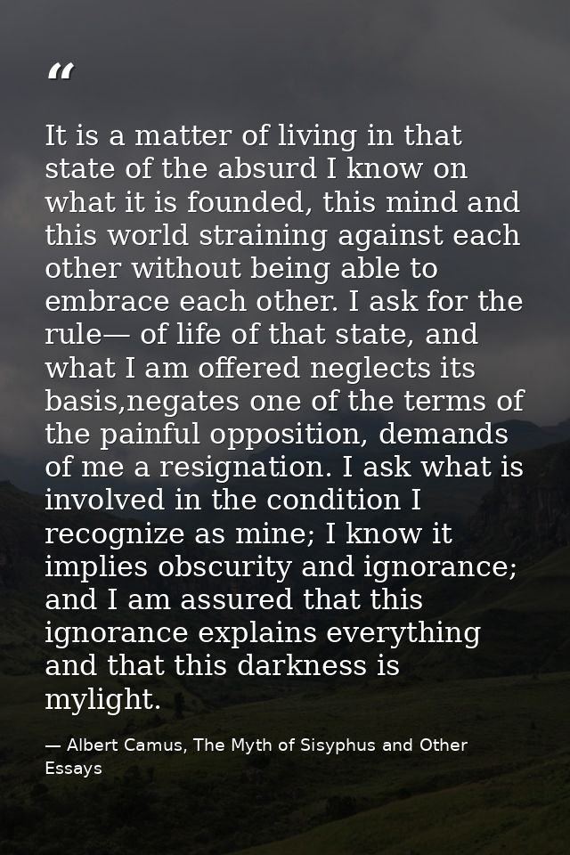 It is a matter of living in that state of the absurd I know on what it is founded, this mind and this world straining ag — Albert Camus, The Myth of Sisyphus and Other Essays