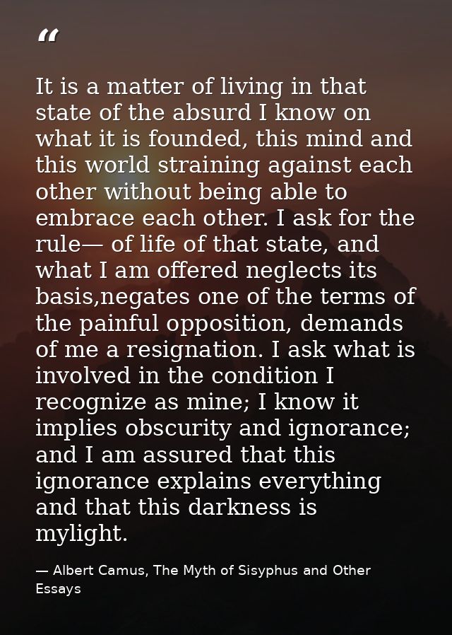 It is a matter of living in that state of the absurd I know on what it is founded, this mind and this world straining ag — Albert Camus, The Myth of Sisyphus and Other Essays