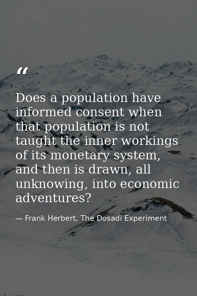 Does a population have informed consent when that population is not taught the inner workings of its monetary system, an — Frank Herbert, The Dosadi Experiment