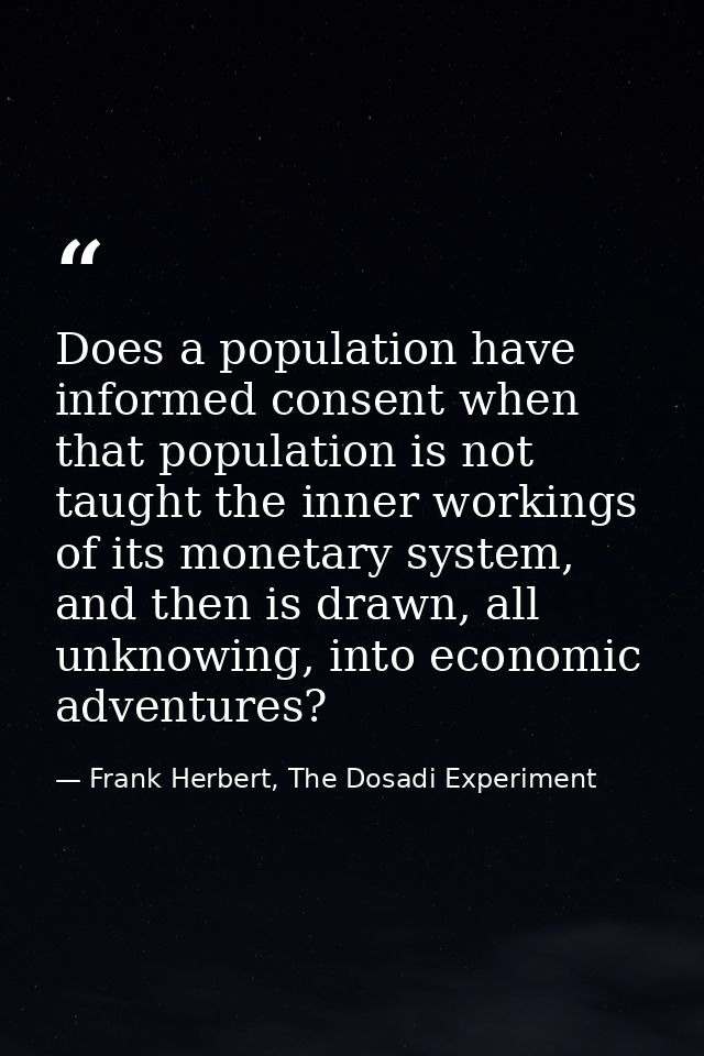 Does a population have informed consent when that population is not taught the inner workings of its monetary system, an — Frank Herbert, The Dosadi Experiment