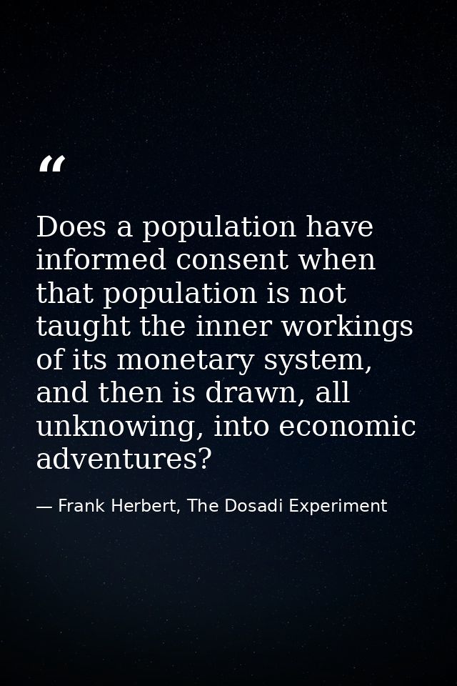 Does a population have informed consent when that population is not taught the inner workings of its monetary system, an — Frank Herbert, The Dosadi Experiment