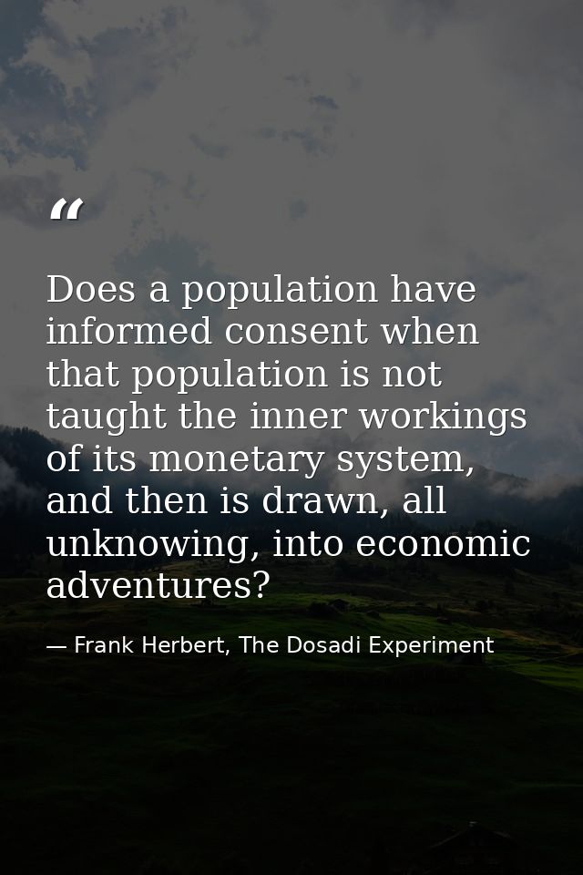 Does a population have informed consent when that population is not taught the inner workings of its monetary system, an — Frank Herbert, The Dosadi Experiment