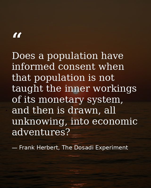 Does a population have informed consent when that population is not taught the inner workings of its monetary system, an — Frank Herbert, The Dosadi Experiment
