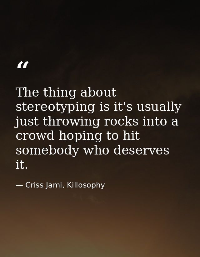The thing about stereotyping is it's usually just throwing rocks into a crowd hoping to hit somebody who deserves it. — Criss Jami, Killosophy