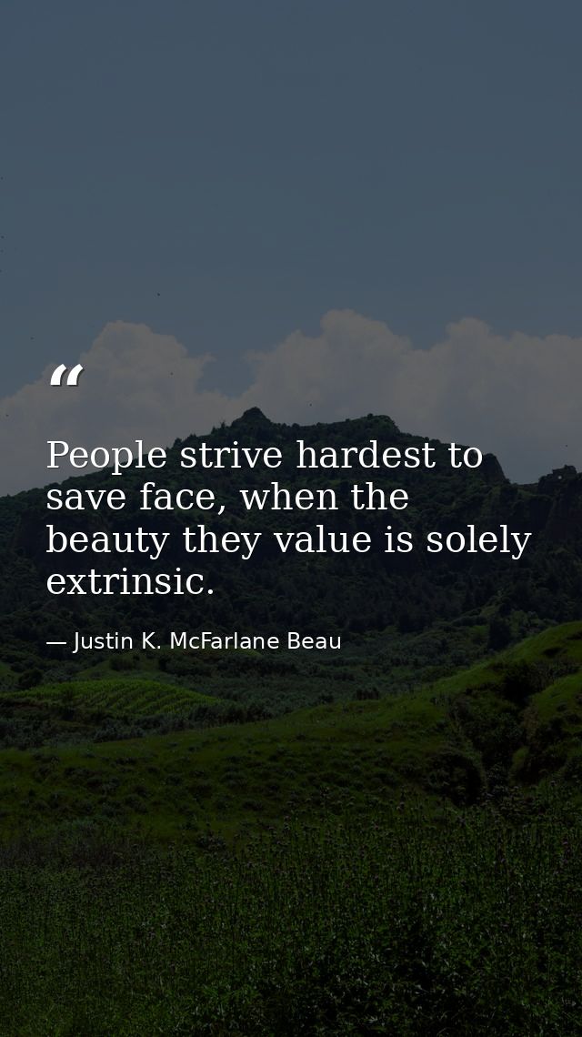 People strive hardest to save face, when the beauty they value is solely extrinsic. — Justin K. McFarlane Beau