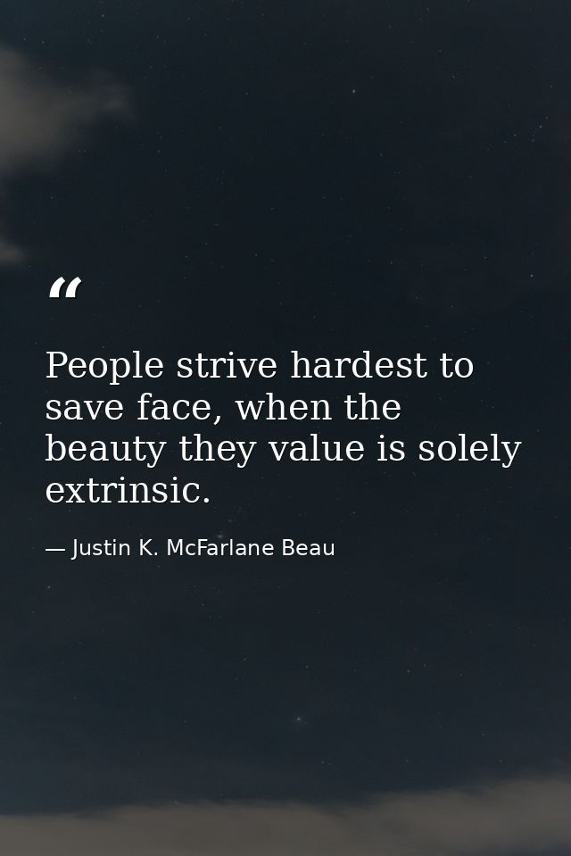 People strive hardest to save face, when the beauty they value is solely extrinsic. — Justin K. McFarlane Beau