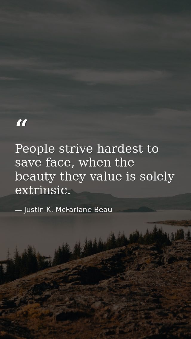People strive hardest to save face, when the beauty they value is solely extrinsic. — Justin K. McFarlane Beau
