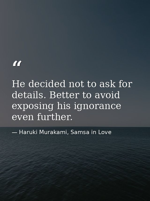He decided not to ask for details. Better to avoid exposing his ignorance even further. — Haruki Murakami, Samsa in Love