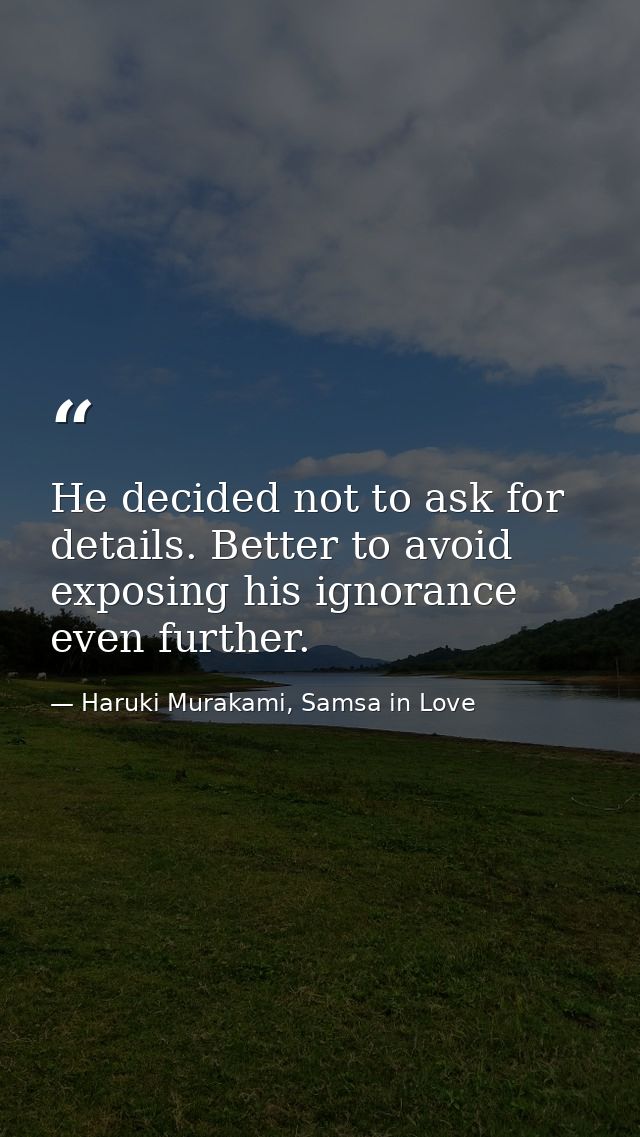 He decided not to ask for details. Better to avoid exposing his ignorance even further. — Haruki Murakami, Samsa in Love
