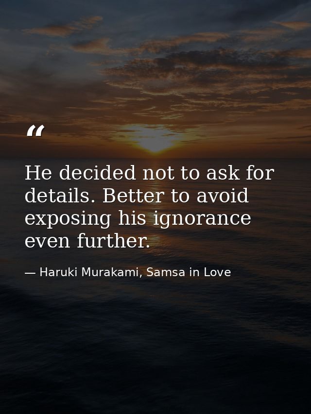 He decided not to ask for details. Better to avoid exposing his ignorance even further. — Haruki Murakami, Samsa in Love