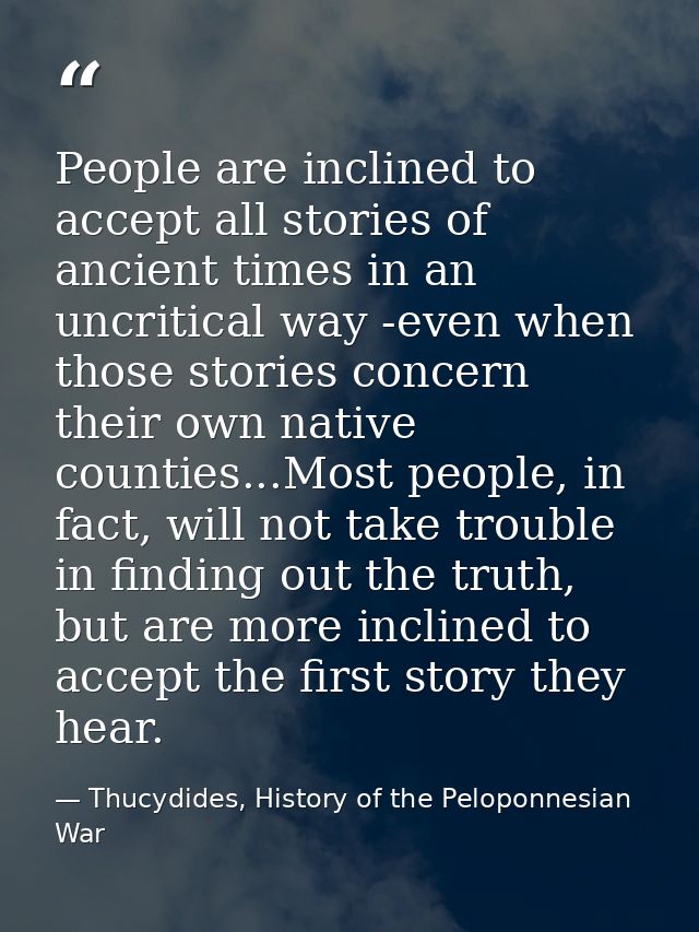 People are inclined to accept all stories of ancient times in an uncritical way -even when those stories concern their o — Thucydides, History of the Peloponnesian War