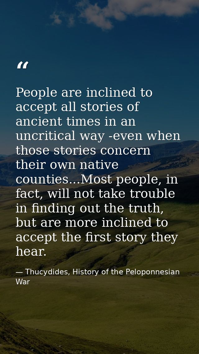 People are inclined to accept all stories of ancient times in an uncritical way -even when those stories concern their o — Thucydides, History of the Peloponnesian War