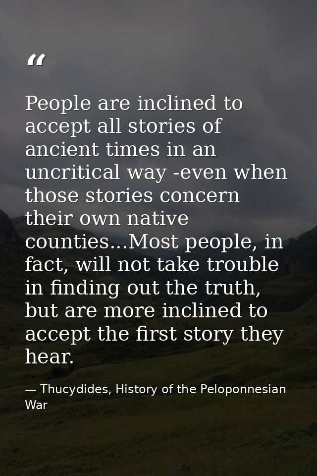 People are inclined to accept all stories of ancient times in an uncritical way -even when those stories concern their o — Thucydides, History of the Peloponnesian War