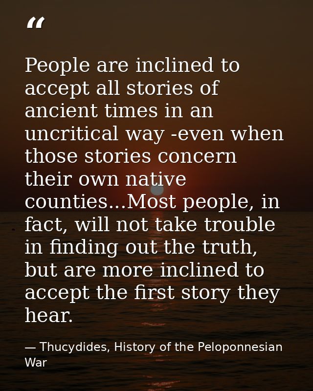 People are inclined to accept all stories of ancient times in an uncritical way -even when those stories concern their o — Thucydides, History of the Peloponnesian War