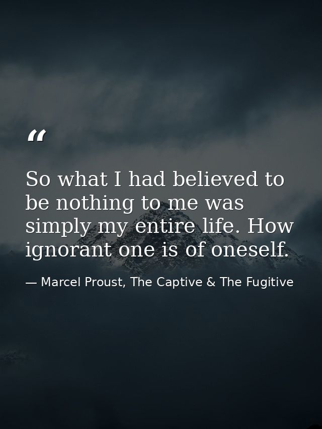 So what I had believed to be nothing to me was simply my entire life. How ignorant one is of oneself. — Marcel Proust, The Captive & The Fugitive