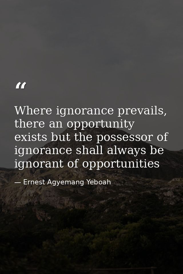 Where ignorance prevails, there an opportunity exists but the possessor of ignorance shall always be ignorant of opportu — Ernest Agyemang Yeboah