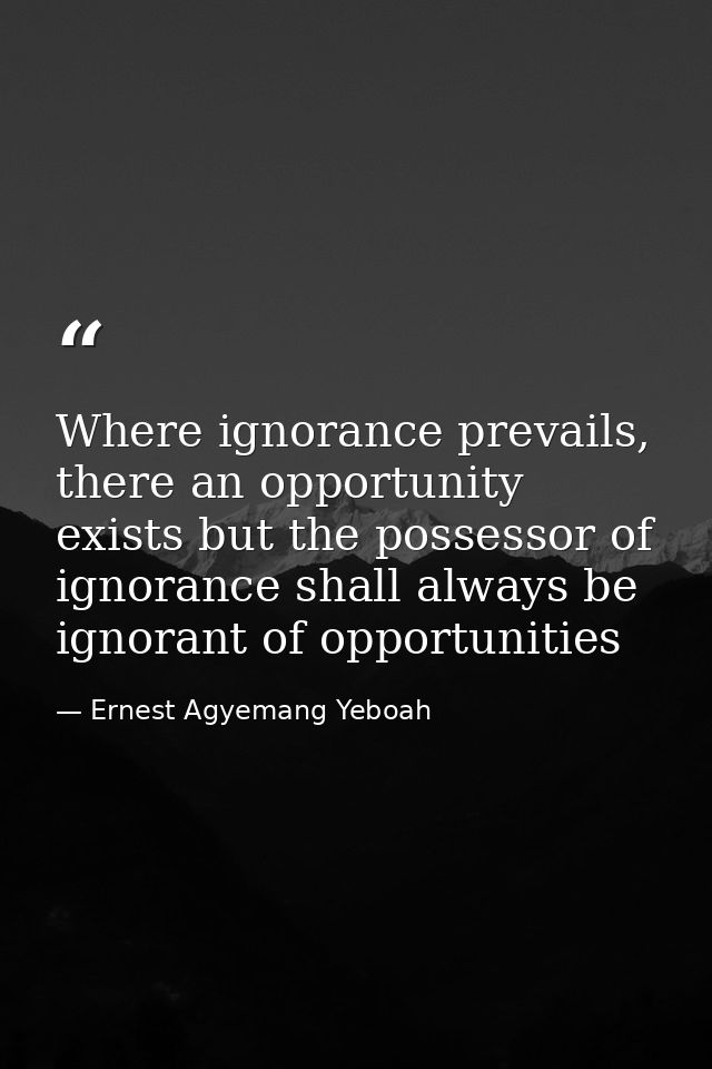 Where ignorance prevails, there an opportunity exists but the possessor of ignorance shall always be ignorant of opportu — Ernest Agyemang Yeboah