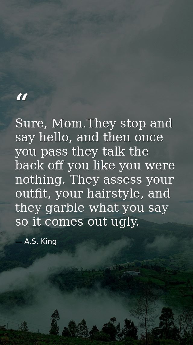 Sure, Mom.They stop and say hello, and then once you pass they talk the back off you like you were nothing. They assess  — A.S. King