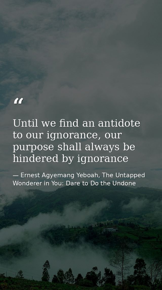 Until we find an antidote to our ignorance, our purpose shall always be hindered by ignorance — Ernest Agyemang Yeboah, The Untapped Wonderer in You: Dare to Do the Undone