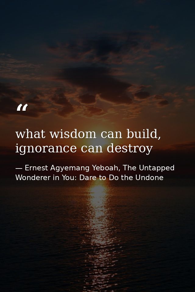 what wisdom can build, ignorance can destroy — Ernest Agyemang Yeboah, The Untapped Wonderer in You: Dare to Do the Undone