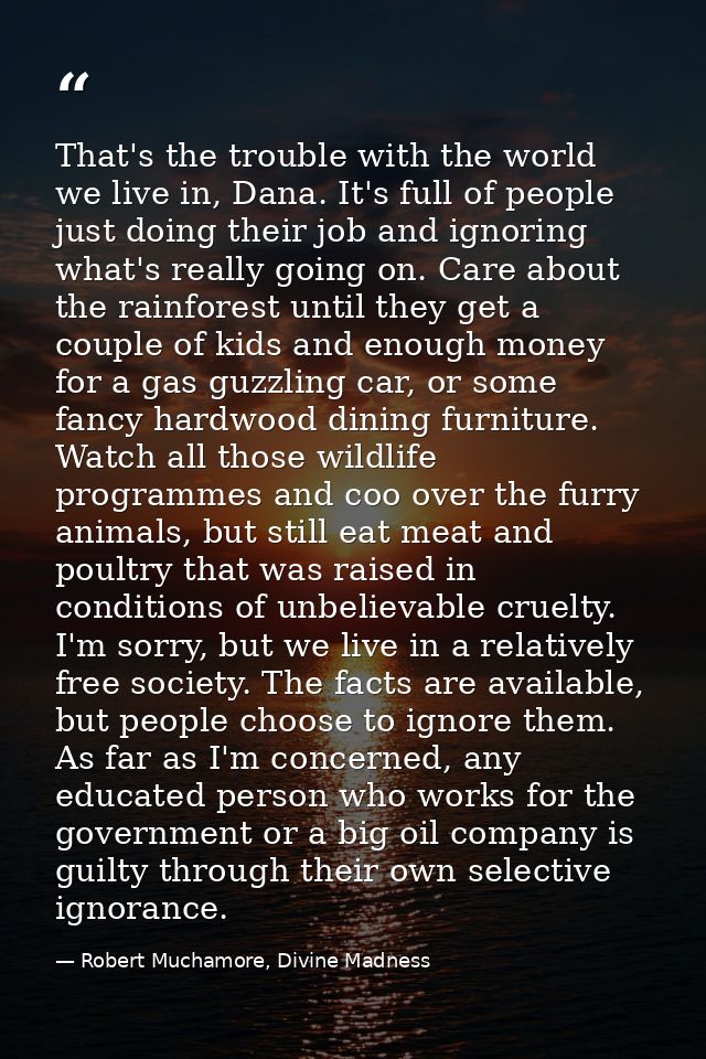 That's the trouble with the world we live in, Dana. It's full of people just doing their job and ignoring what's really  — Robert Muchamore, Divine Madness