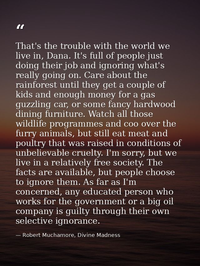 That's the trouble with the world we live in, Dana. It's full of people just doing their job and ignoring what's really  — Robert Muchamore, Divine Madness