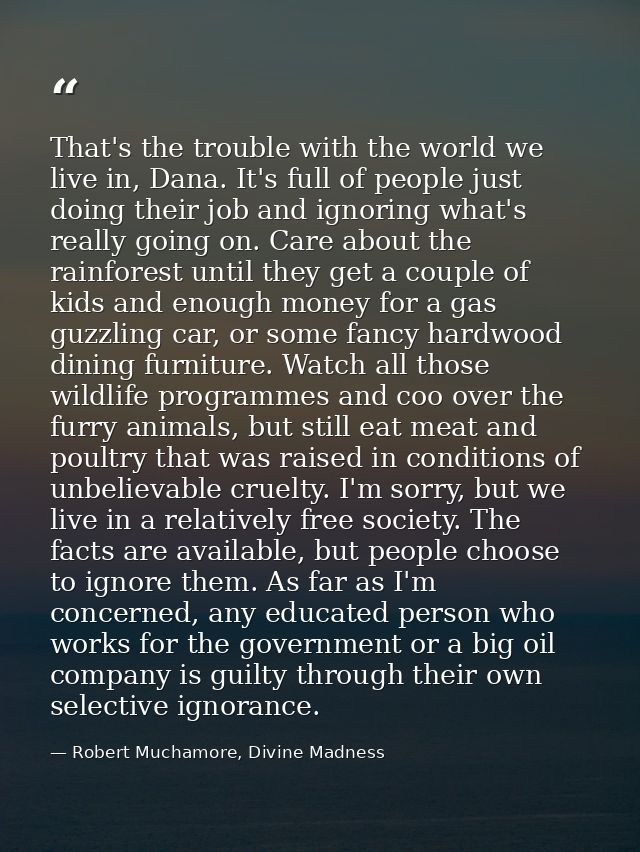 That's the trouble with the world we live in, Dana. It's full of people just doing their job and ignoring what's really  — Robert Muchamore, Divine Madness