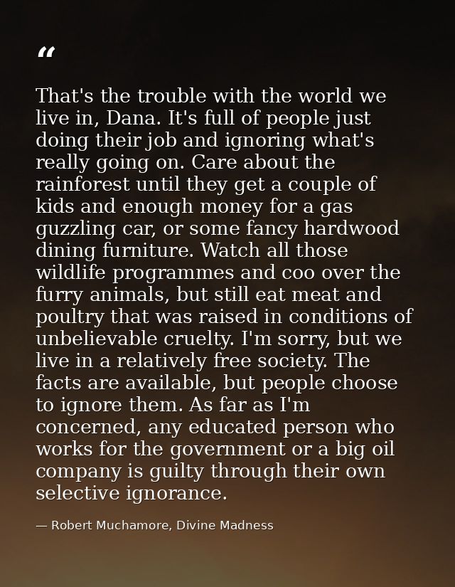 That's the trouble with the world we live in, Dana. It's full of people just doing their job and ignoring what's really  — Robert Muchamore, Divine Madness