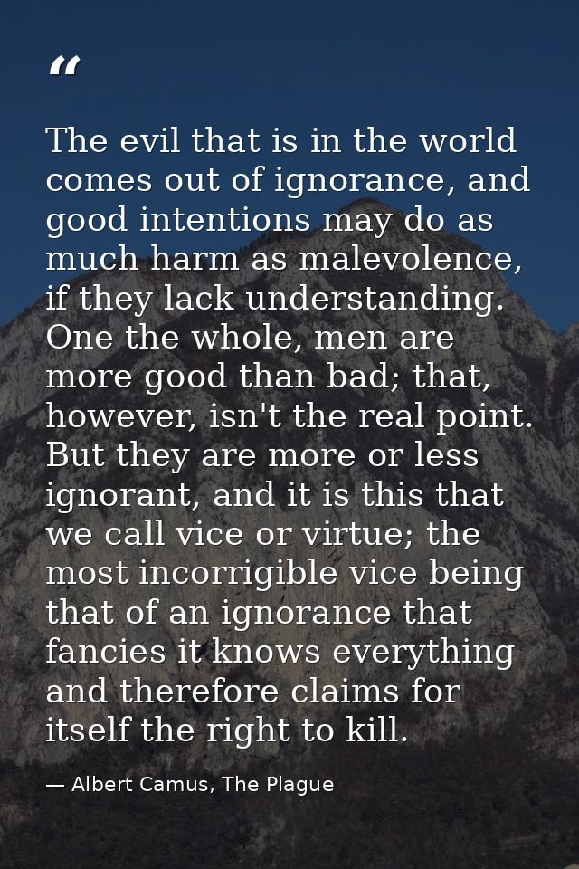 The evil that is in the world comes out of ignorance, and good intentions may do as much harm as malevolence, if they la — Albert Camus, The Plague