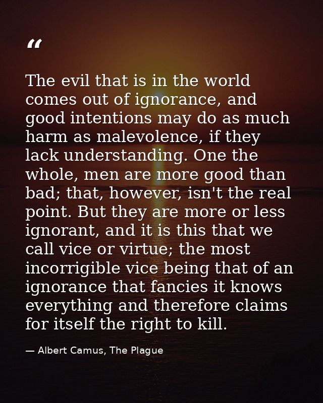 The evil that is in the world comes out of ignorance, and good intentions may do as much harm as malevolence, if they la — Albert Camus, The Plague