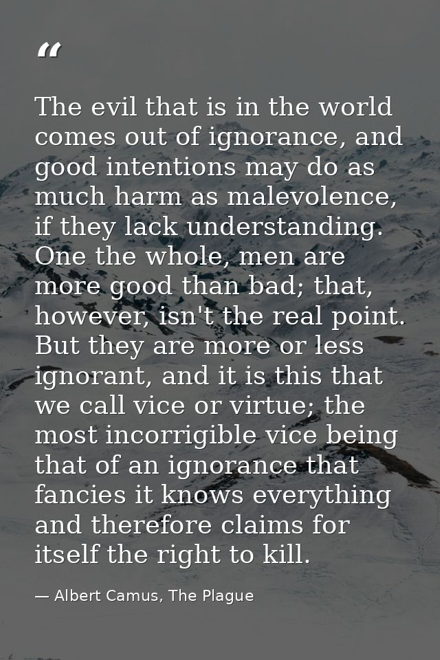 The evil that is in the world comes out of ignorance, and good intentions may do as much harm as malevolence, if they la — Albert Camus, The Plague