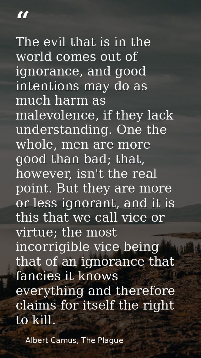 The evil that is in the world comes out of ignorance, and good intentions may do as much harm as malevolence, if they la — Albert Camus, The Plague