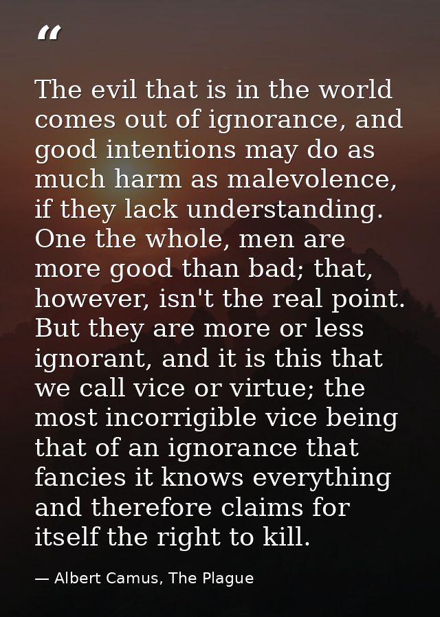 The evil that is in the world comes out of ignorance, and good intentions may do as much harm as malevolence, if they la — Albert Camus, The Plague