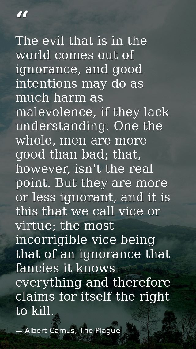 The evil that is in the world comes out of ignorance, and good intentions may do as much harm as malevolence, if they la — Albert Camus, The Plague