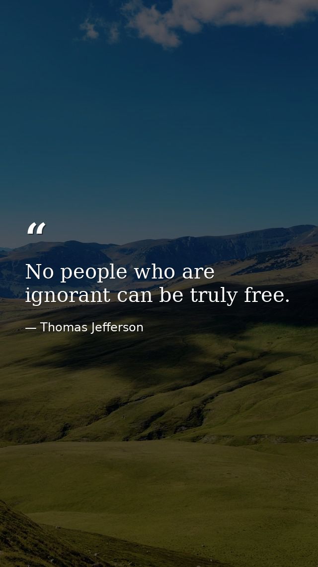 No people who are ignorant can be truly free. — Thomas Jefferson