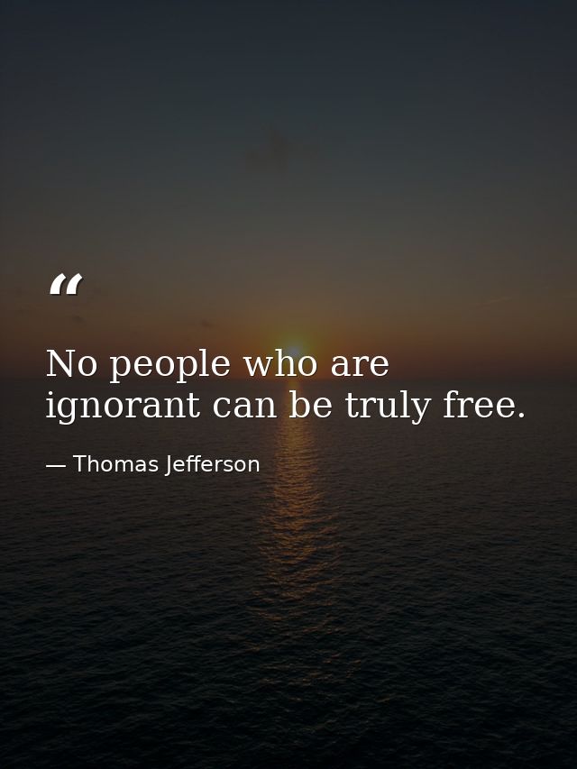 No people who are ignorant can be truly free. — Thomas Jefferson