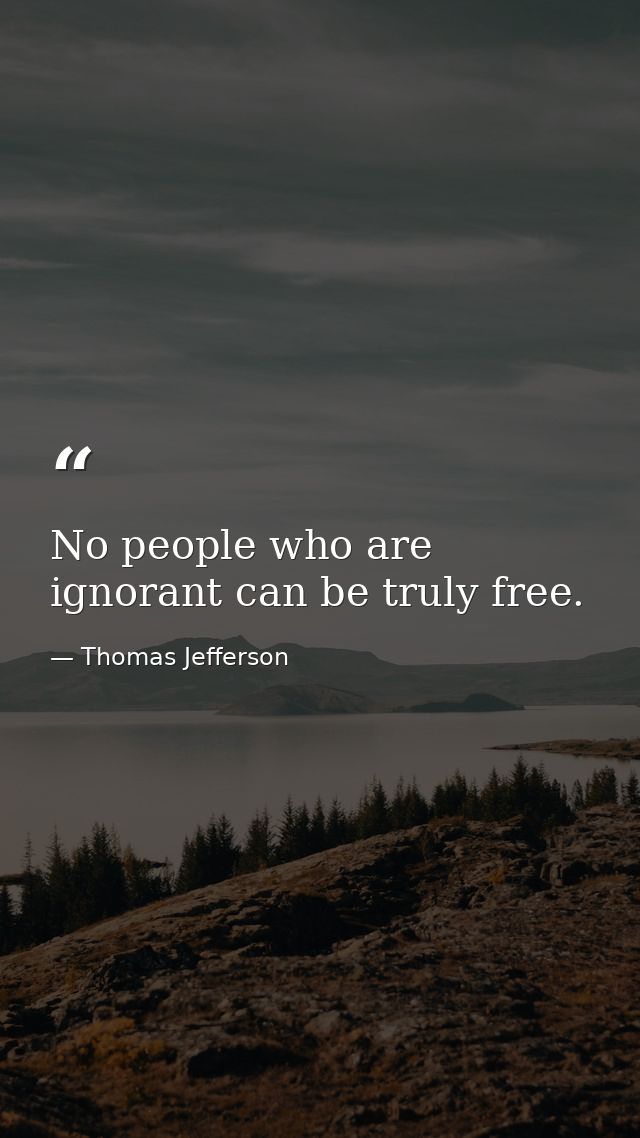 No people who are ignorant can be truly free. — Thomas Jefferson