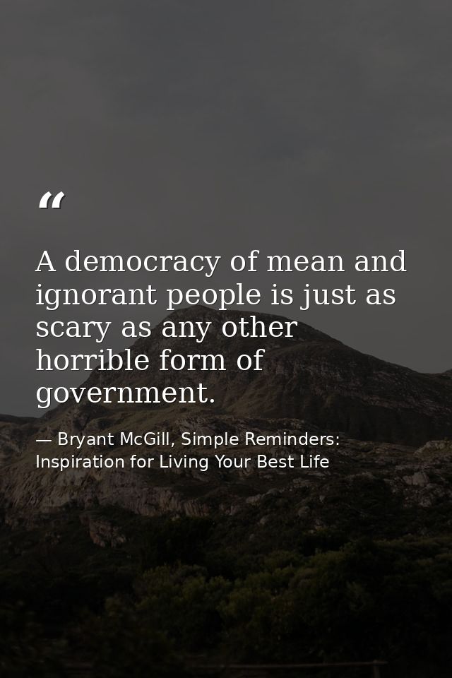 A democracy of mean and ignorant people is just as scary as any other horrible form of government. — Bryant McGill, Simple Reminders: Inspiration for Living Your Best Life