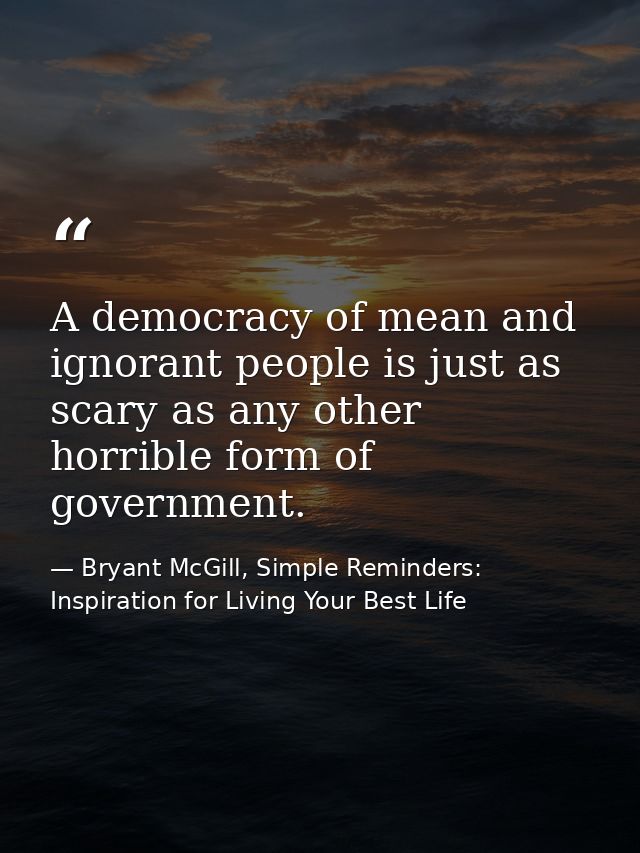 A democracy of mean and ignorant people is just as scary as any other horrible form of government. — Bryant McGill, Simple Reminders: Inspiration for Living Your Best Life