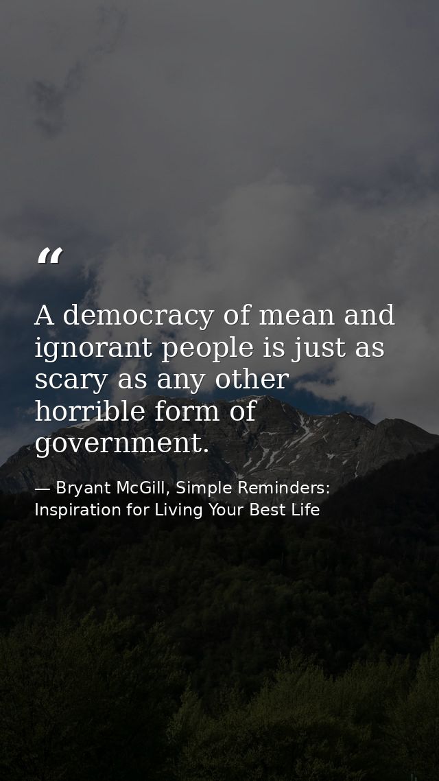 A democracy of mean and ignorant people is just as scary as any other horrible form of government. — Bryant McGill, Simple Reminders: Inspiration for Living Your Best Life